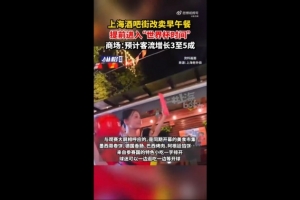 沪媒:上海一些商圈提前进入“世界杯时间”,酒吧街改卖早午餐